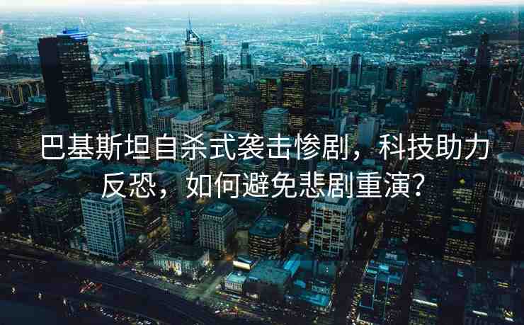 巴基斯坦自殺式襲擊慘劇，科技助力反恐，如何避免悲劇重演？