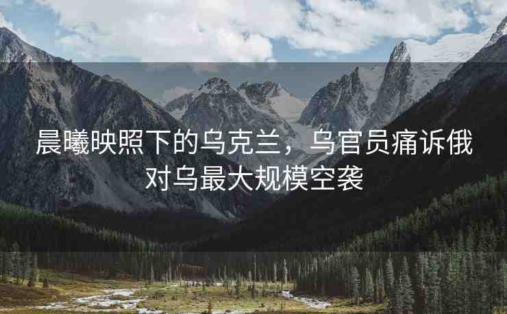 晨曦映照下的烏克蘭，烏官員痛訴俄對(duì)烏最大規(guī)?？找u