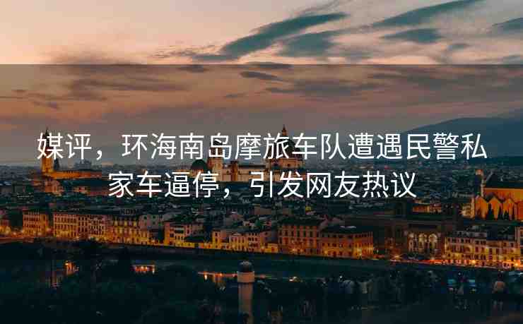 媒評，環(huán)海南島摩旅車隊遭遇民警私家車逼停，引發(fā)網(wǎng)友熱議