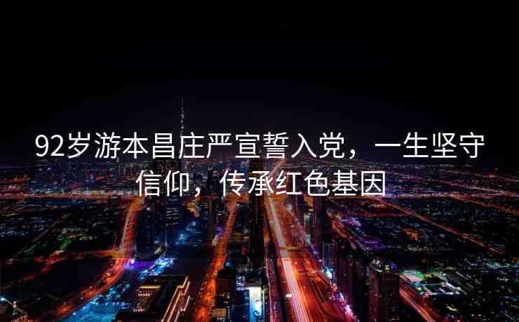 92歲游本昌莊嚴(yán)宣誓入黨，一生堅(jiān)守信仰，傳承紅色基因