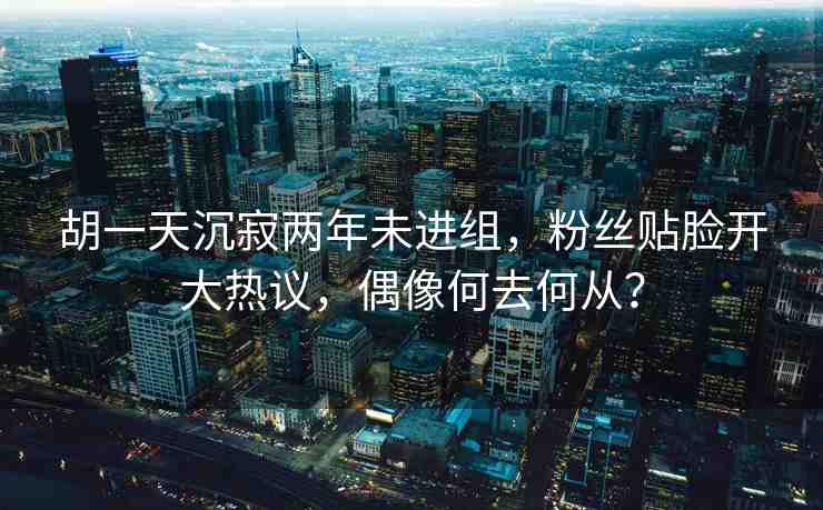 胡一天沉寂兩年未進(jìn)組，粉絲貼臉開大熱議，偶像何去何從？