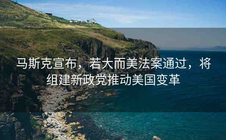 馬斯克宣布，若大而美法案通過(guò)，將組建新政黨推動(dòng)美國(guó)變革
