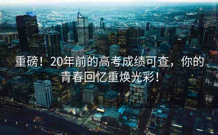重磅！20年前的高考成績可查，你的青春回憶重煥光彩！