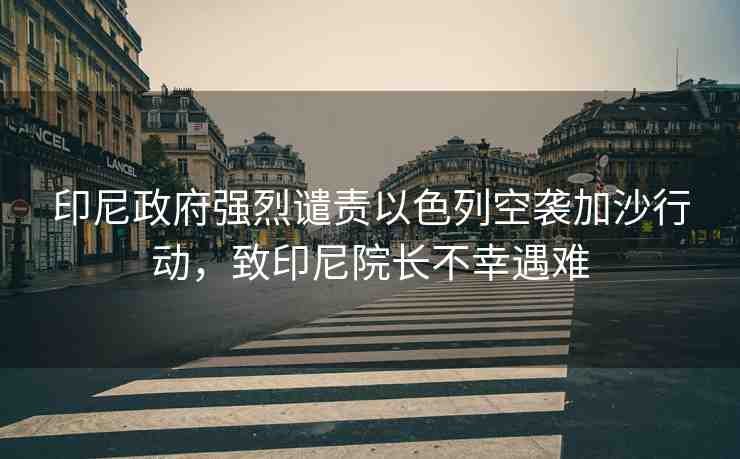 印尼政府強(qiáng)烈譴責(zé)以色列空襲加沙行動(dòng)，致印尼院長不幸遇難