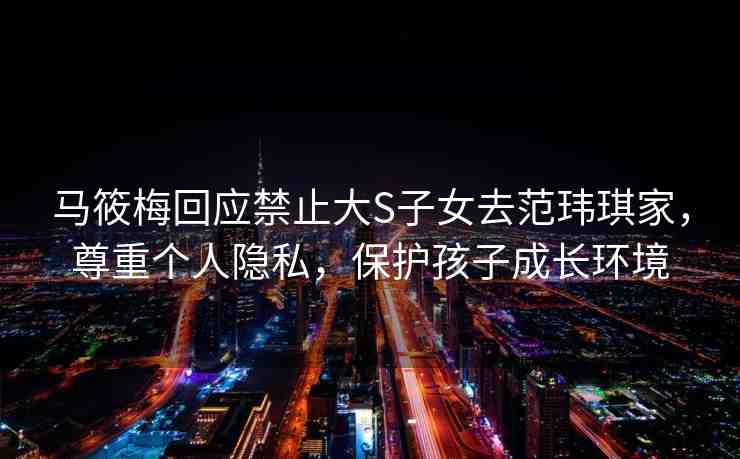 馬筱梅回應(yīng)禁止大S子女去范瑋琪家，尊重個(gè)人隱私，保護(hù)孩子成長環(huán)境