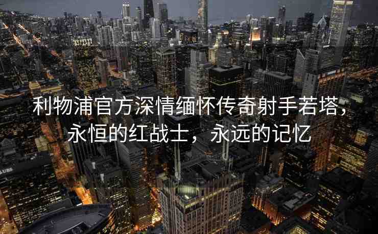 利物浦官方深情緬懷傳奇射手若塔，永恒的紅戰(zhàn)士，永遠(yuǎn)的記憶
