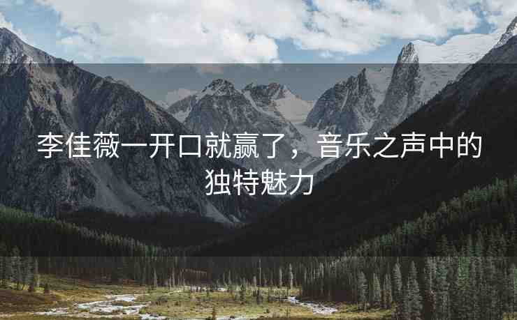 李佳薇一開口就贏了，音樂之聲中的獨特魅力