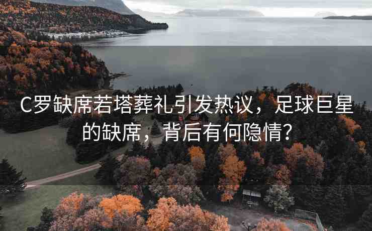 C羅缺席若塔葬禮引發(fā)熱議，足球巨星的缺席，背后有何隱情？