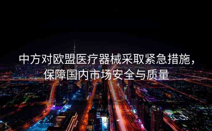 中方對歐盟醫(yī)療器械采取緊急措施，保障國內(nèi)市場安全與質(zhì)量