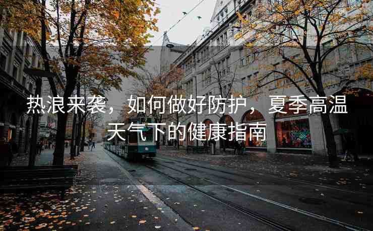 熱浪來襲，如何做好防護(hù)，夏季高溫天氣下的健康指南