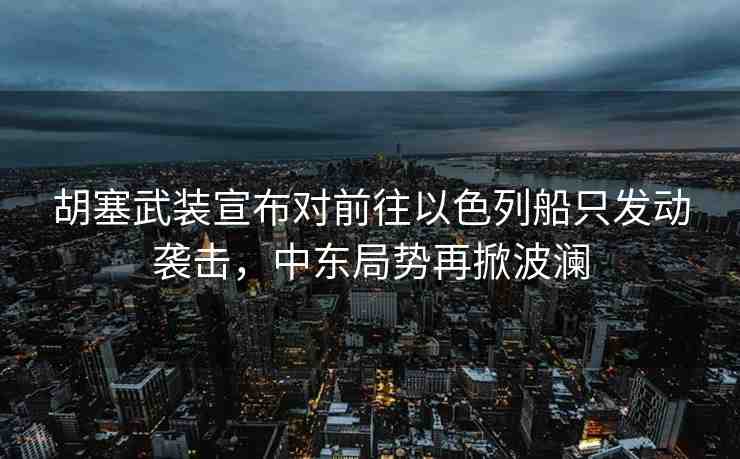 胡塞武裝宣布對前往以色列船只發(fā)動襲擊，中東局勢再掀波瀾