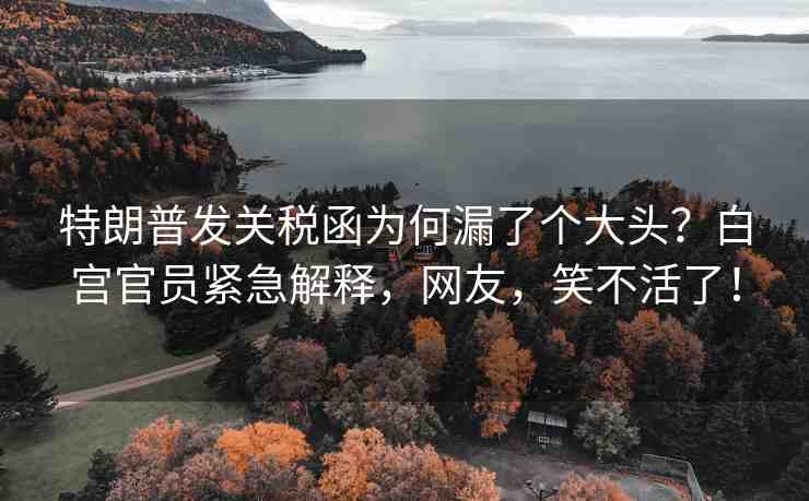 特朗普發(fā)關(guān)稅函為何漏了個(gè)大頭？白宮官員緊急解釋，網(wǎng)友，笑不活了！