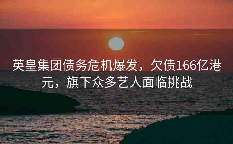 英皇集團(tuán)債務(wù)危機(jī)爆發(fā)，欠債166億港元，旗下眾多藝人面臨挑戰(zhàn)