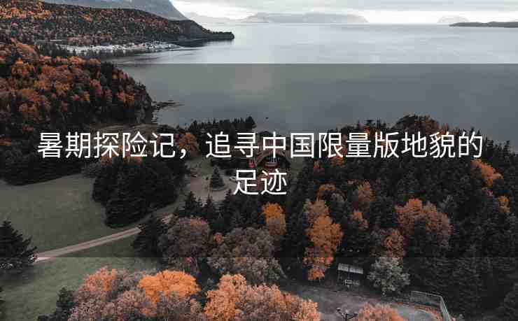 暑期探險(xiǎn)記，追尋中國(guó)限量版地貌的足跡