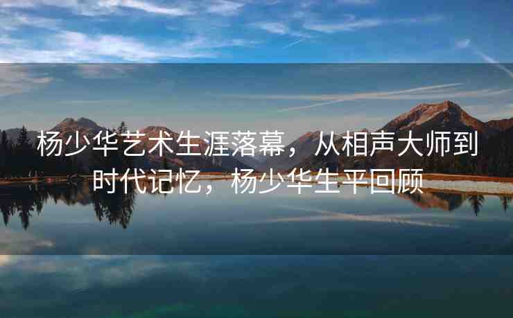 楊少華藝術(shù)生涯落幕，從相聲大師到時(shí)代記憶，楊少華生平回顧
