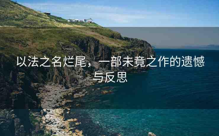 以法之名爛尾，一部未竟之作的遺憾與反思