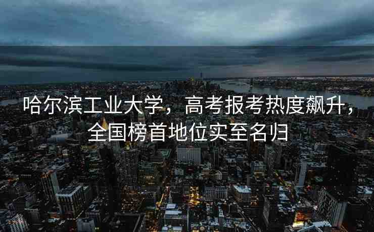 哈爾濱工業(yè)大學，高考報考熱度飆升，全國榜首地位實至名歸