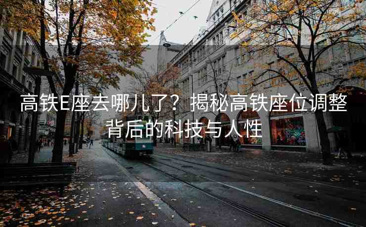 高鐵E座去哪兒了？揭秘高鐵座位調(diào)整背后的科技與人性
