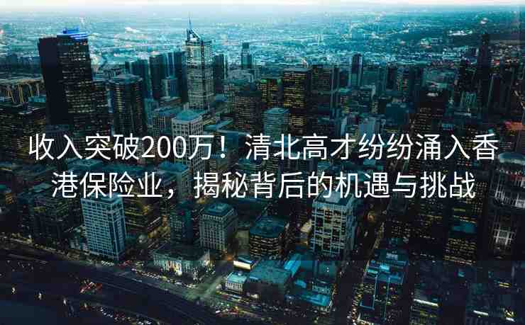 收入突破200萬(wàn)！清北高才紛紛涌入香港保險(xiǎn)業(yè)，揭秘背后的機(jī)遇與挑戰(zhàn)
