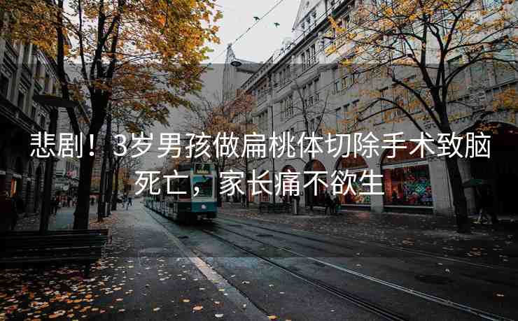 悲?。?歲男孩做扁桃體切除手術(shù)致腦死亡，家長痛不欲生