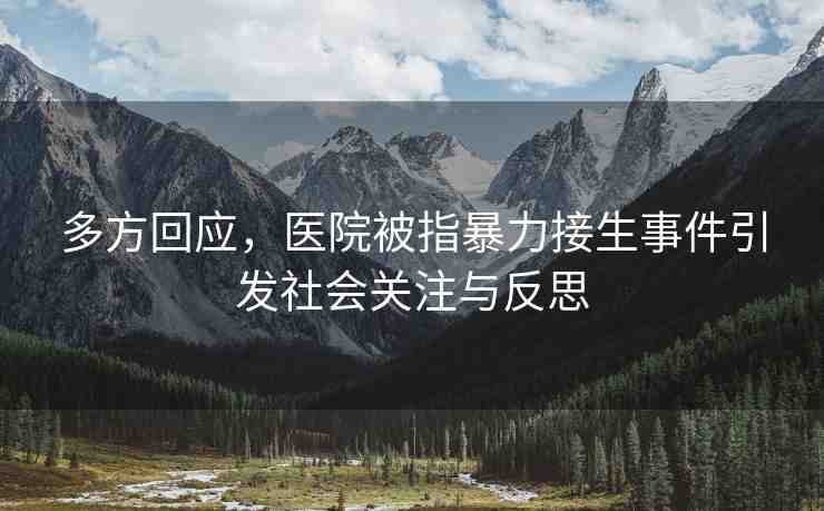 多方回應(yīng)，醫(yī)院被指暴力接生事件引發(fā)社會關(guān)注與反思