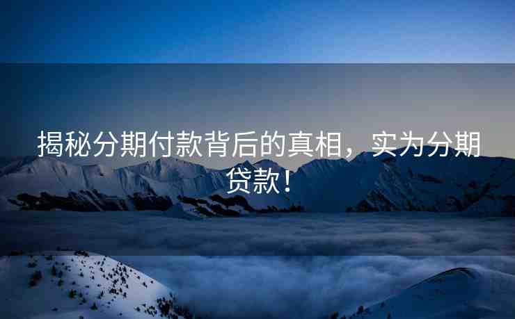 揭秘分期付款背后的真相，實(shí)為分期貸款！