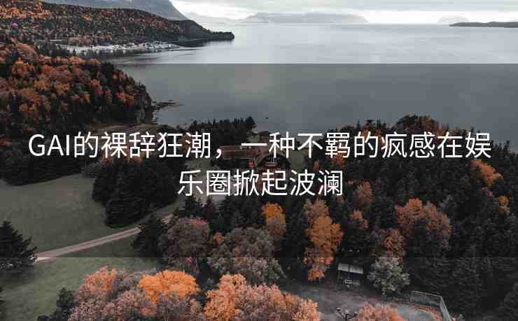 GAI的裸辭狂潮，一種不羈的瘋感在娛樂圈掀起波瀾