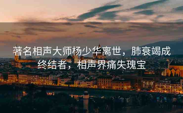 著名相聲大師楊少華離世，肺衰竭成終結者，相聲界痛失瑰寶