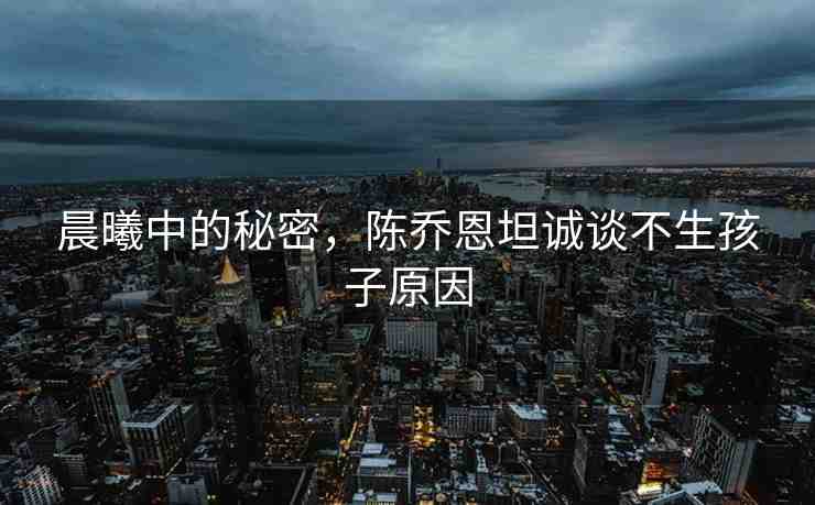 晨曦中的秘密，陳喬恩坦誠談不生孩子原因
