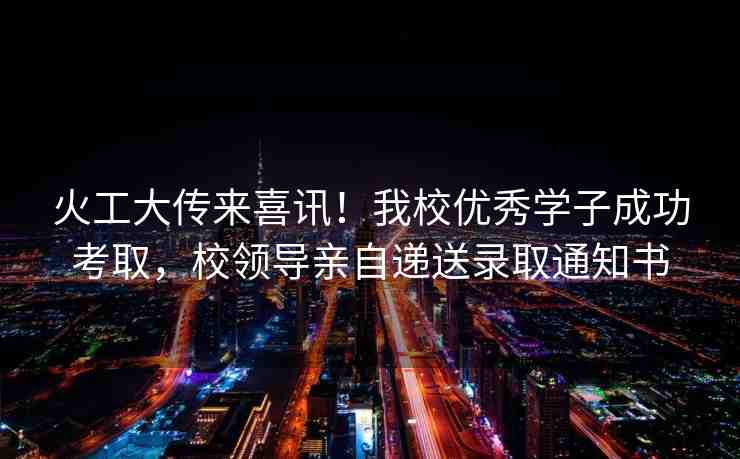 火工大傳來喜訊！我校優(yōu)秀學子成功考取，校領導親自遞送錄取通知書
