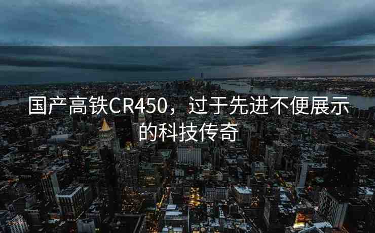 國產(chǎn)高鐵CR450，過于先進不便展示的科技傳奇