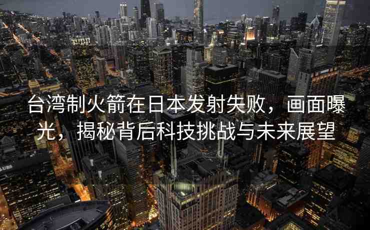 臺灣制火箭在日本發(fā)射失敗，畫面曝光，揭秘背后科技挑戰(zhàn)與未來展望