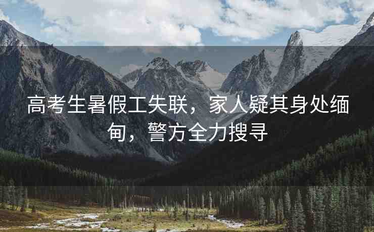 高考生暑假工失聯(lián)，家人疑其身處緬甸，警方全力搜尋