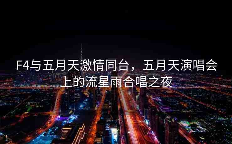 F4與五月天激情同臺，五月天演唱會上的流星雨合唱之夜