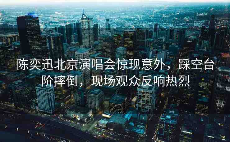 陳奕迅北京演唱會驚現(xiàn)意外，踩空臺階摔倒，現(xiàn)場觀眾反響熱烈
