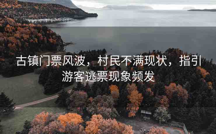 古鎮(zhèn)門(mén)票風(fēng)波，村民不滿現(xiàn)狀，指引游客逃票現(xiàn)象頻發(fā)