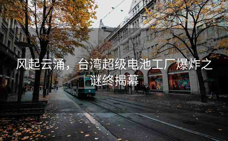 風(fēng)起云涌，臺(tái)灣超級(jí)電池工廠爆炸之謎終揭幕