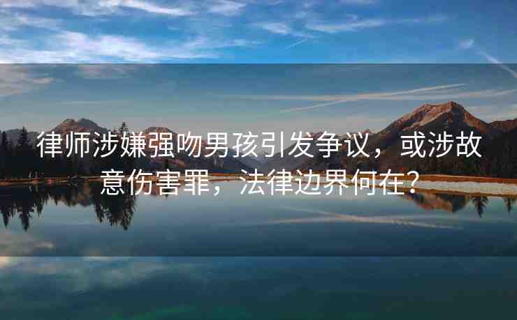 律師涉嫌強吻男孩引發(fā)爭議，或涉故意傷害罪，法律邊界何在？
