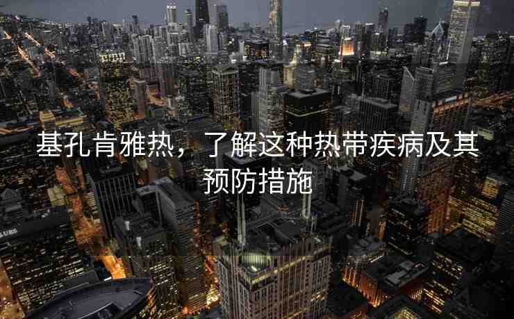 基孔肯雅熱，了解這種熱帶疾病及其預(yù)防措施