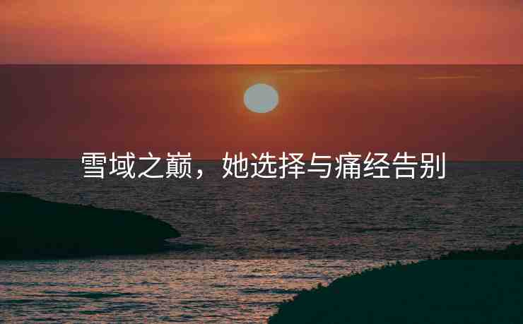 雪域之巔，她選擇與痛經(jīng)告別