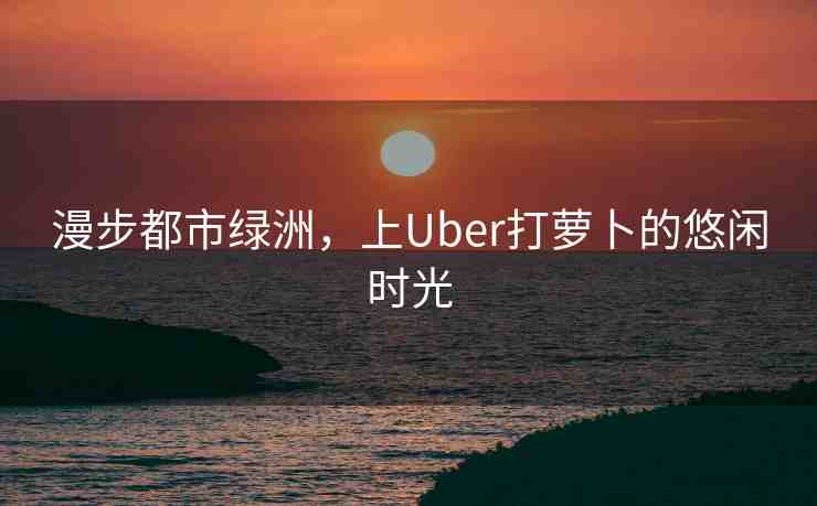 漫步都市綠洲，上Uber打蘿卜的悠閑時(shí)光