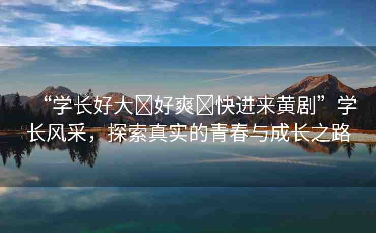 “學(xué)長好大?好爽?快進(jìn)來黃劇”學(xué)長風(fēng)采，探索真實的青春與成長之路