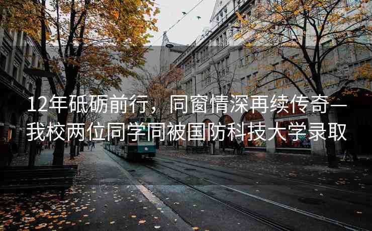 12年砥礪前行，同窗情深再續(xù)傳奇—我校兩位同學(xué)同被國防科技大學(xué)錄取