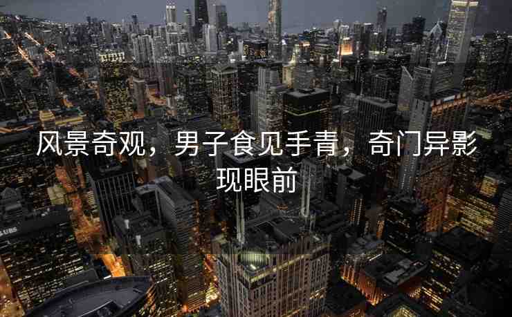 風景奇觀，男子食見手青，奇門異影現(xiàn)眼前