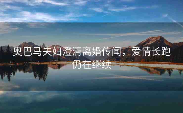 奧巴馬夫婦澄清離婚傳聞，愛情長(zhǎng)跑仍在繼續(xù)