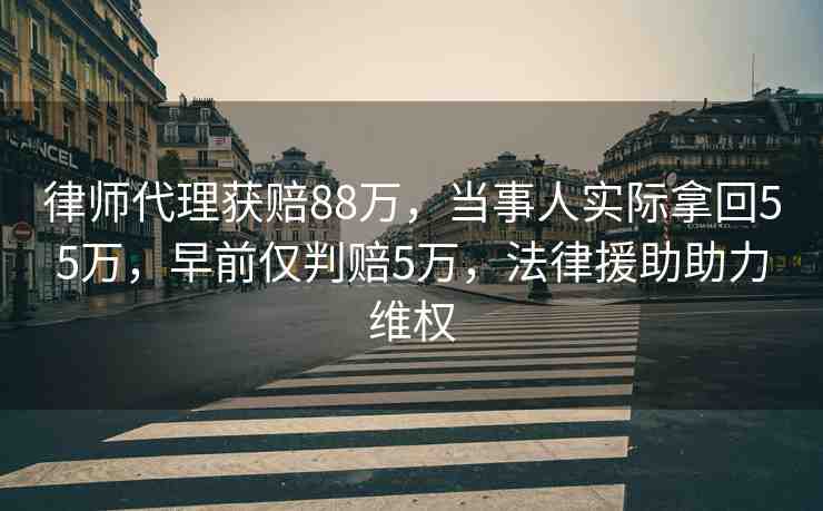律師代理獲賠88萬，當(dāng)事人實(shí)際拿回55萬，早前僅判賠5萬，法律援助助力維權(quán)