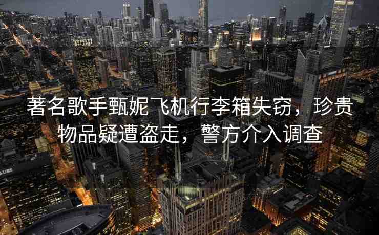 著名歌手甄妮飛機(jī)行李箱失竊，珍貴物品疑遭盜走，警方介入調(diào)查