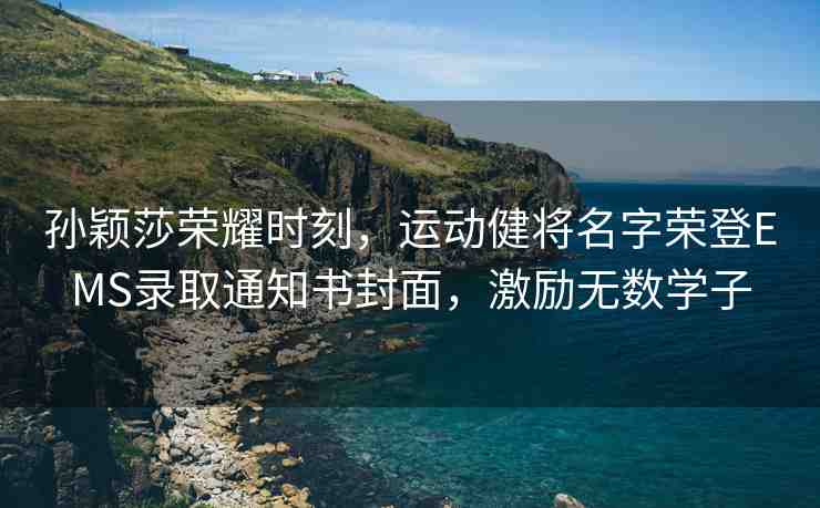 孫穎莎榮耀時(shí)刻，運(yùn)動(dòng)健將名字榮登EMS錄取通知書封面，激勵(lì)無(wú)數(shù)學(xué)子