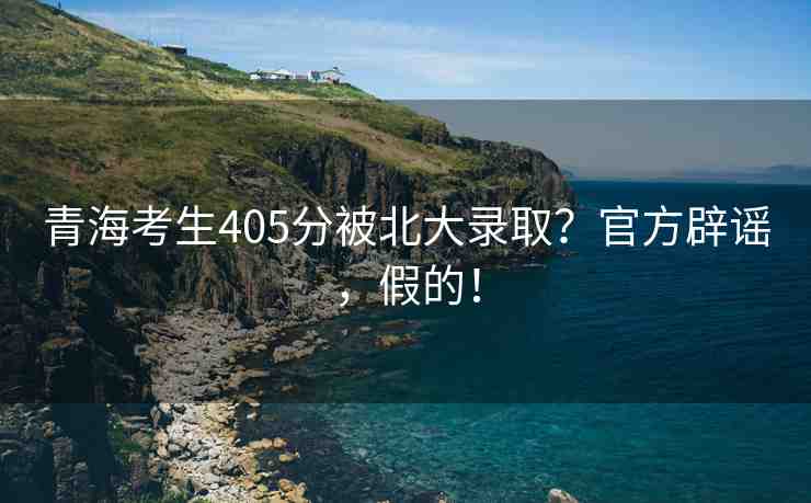 青?？忌?05分被北大錄??？官方辟謠，假的！