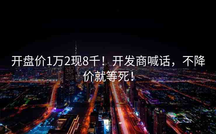 開盤價(jià)1萬2現(xiàn)8千！開發(fā)商喊話，不降價(jià)就等死！